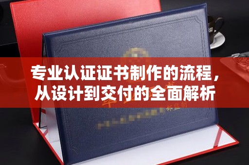 五结专业认证证书制作的流程，从设计到交付的全面解析